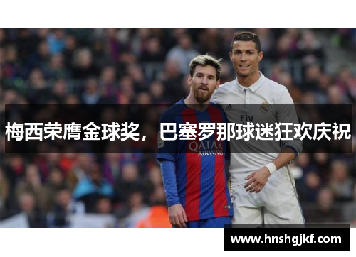 梅西荣膺金球奖，巴塞罗那球迷狂欢庆祝