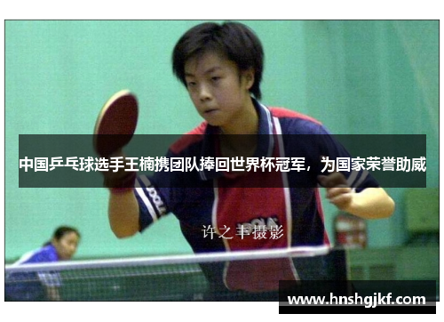中国乒乓球选手王楠携团队捧回世界杯冠军，为国家荣誉助威